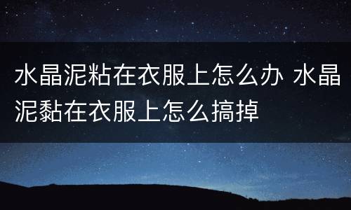 水晶泥粘在衣服上怎么办 水晶泥黏在衣服上怎么搞掉
