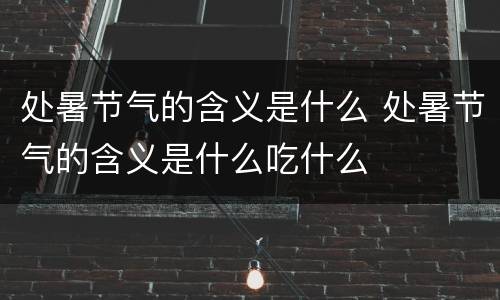处暑节气的含义是什么 处暑节气的含义是什么吃什么