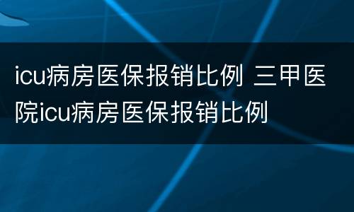 icu病房医保报销比例 三甲医院icu病房医保报销比例