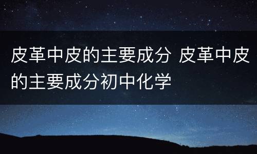 皮革中皮的主要成分 皮革中皮的主要成分初中化学