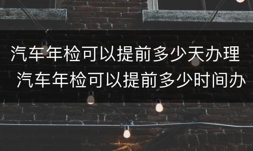汽车年检可以提前多少天办理 汽车年检可以提前多少时间办理