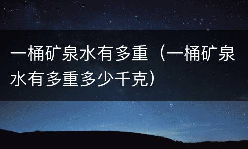 一桶矿泉水有多重（一桶矿泉水有多重多少千克）