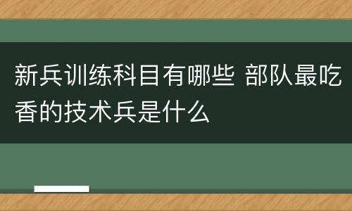新兵训练科目有哪些 部队最吃香的技术兵是什么