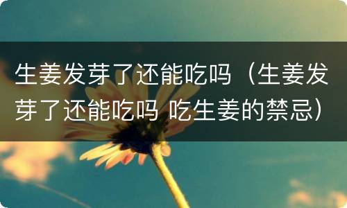 生姜发芽了还能吃吗（生姜发芽了还能吃吗 吃生姜的禁忌）