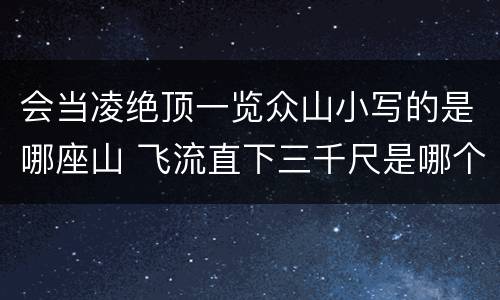 会当凌绝顶一览众山小写的是哪座山 飞流直下三千尺是哪个风景区