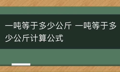 一吨等于多少公斤 一吨等于多少公斤计算公式