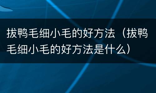 拔鸭毛细小毛的好方法（拔鸭毛细小毛的好方法是什么）
