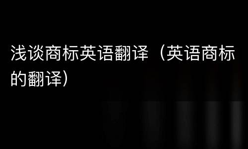 浅谈商标英语翻译（英语商标的翻译）
