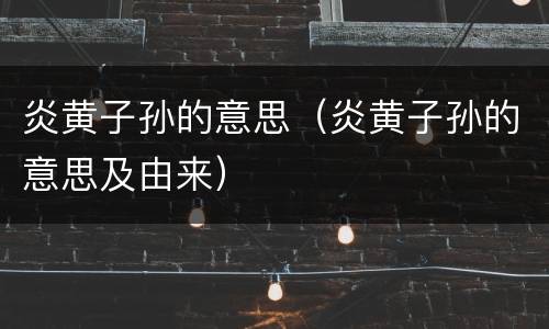 炎黄子孙的意思（炎黄子孙的意思及由来）