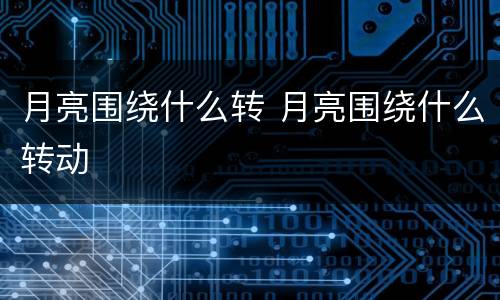 月亮围绕什么转 月亮围绕什么转动