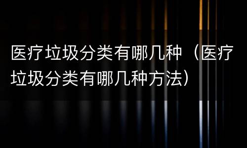 医疗垃圾分类有哪几种（医疗垃圾分类有哪几种方法）