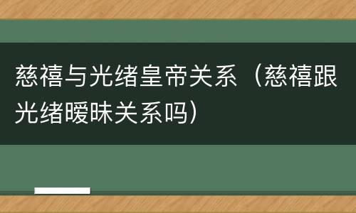 慈禧与光绪皇帝关系（慈禧跟光绪暧昧关系吗）