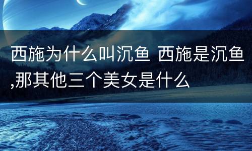 西施为什么叫沉鱼 西施是沉鱼,那其他三个美女是什么