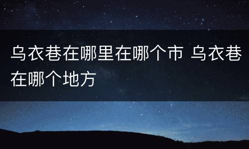 乌衣巷在哪里在哪个市 乌衣巷在哪个地方