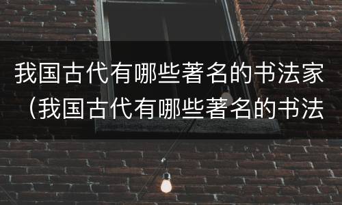 我国古代有哪些著名的书法家（我国古代有哪些著名的书法家故事）