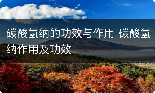 碳酸氢纳的功效与作用 碳酸氢纳作用及功效
