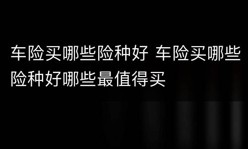 车险买哪些险种好 车险买哪些险种好哪些最值得买