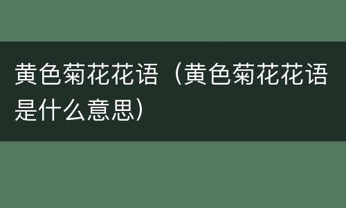 黄色菊花花语（黄色菊花花语是什么意思）
