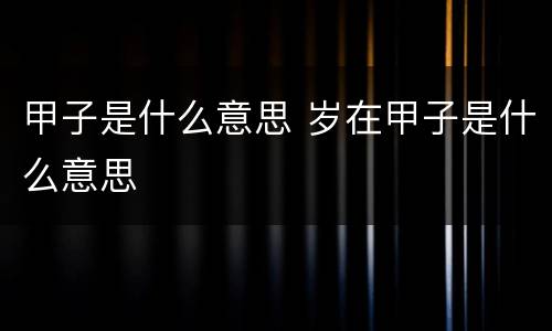 甲子是什么意思 岁在甲子是什么意思