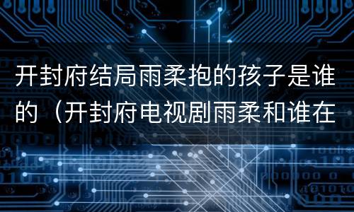 开封府结局雨柔抱的孩子是谁的（开封府电视剧雨柔和谁在一起了）