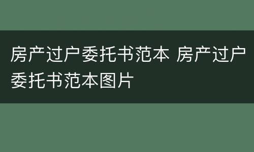 房产过户委托书范本 房产过户委托书范本图片