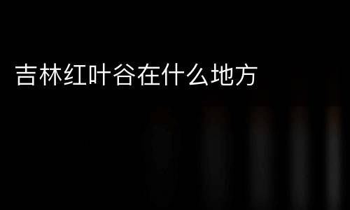 吉林红叶谷在什么地方