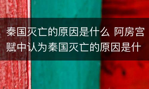 秦国灭亡的原因是什么 阿房宫赋中认为秦国灭亡的原因是什么
