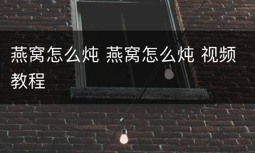 燕窝怎么炖 燕窝怎么炖 视频教程