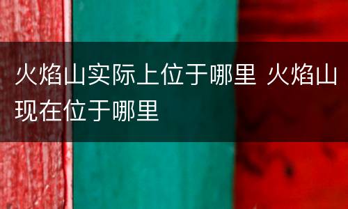 火焰山实际上位于哪里 火焰山现在位于哪里
