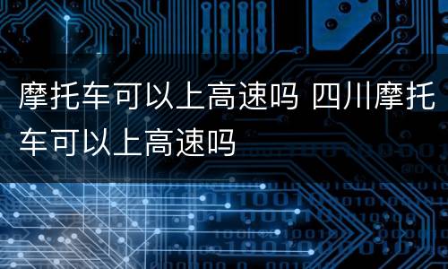 摩托车可以上高速吗 四川摩托车可以上高速吗