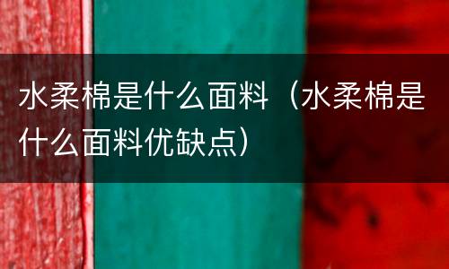 水柔棉是什么面料（水柔棉是什么面料优缺点）