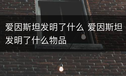 爱因斯坦发明了什么 爱因斯坦发明了什么物品