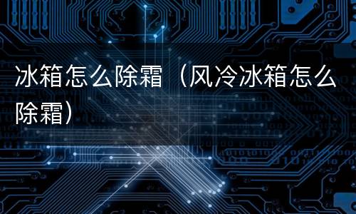 冰箱怎么除霜（风冷冰箱怎么除霜）