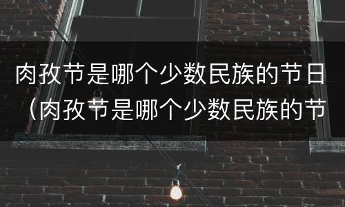 肉孜节是哪个少数民族的节日（肉孜节是哪个少数民族的节日）
