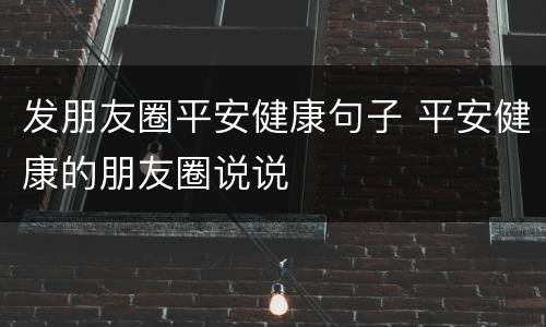 发朋友圈平安健康句子 平安健康的朋友圈说说