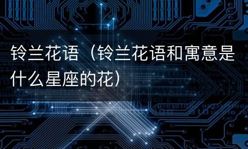 铃兰花语（铃兰花语和寓意是什么星座的花）