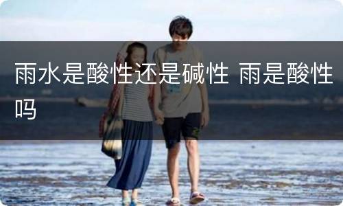 雨水是酸性还是碱性 雨是酸性吗