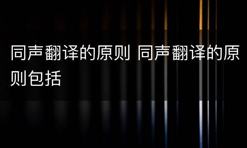 同声翻译的原则 同声翻译的原则包括