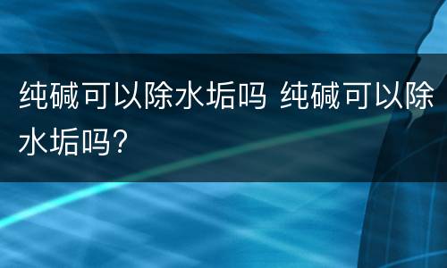 纯碱可以除水垢吗 纯碱可以除水垢吗?