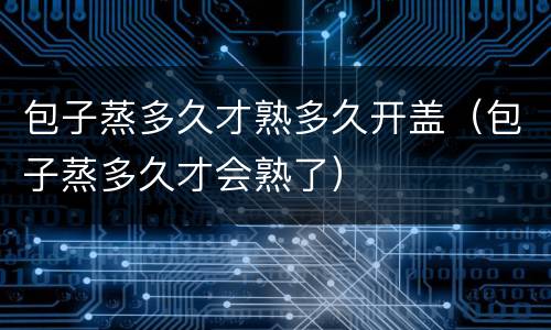 包子蒸多久才熟多久开盖（包子蒸多久才会熟了）