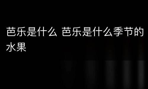 芭乐是什么 芭乐是什么季节的水果
