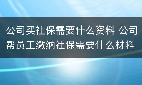 公司买社保需要什么资料 公司帮员工缴纳社保需要什么材料