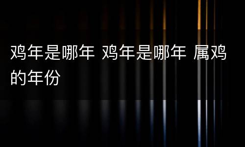 鸡年是哪年 鸡年是哪年 属鸡的年份