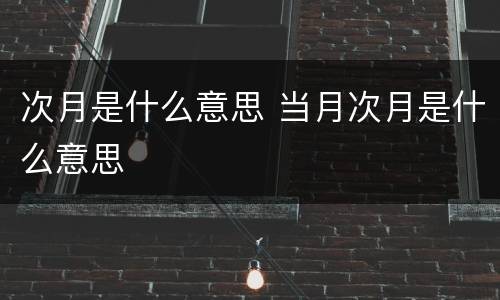 次月是什么意思 当月次月是什么意思
