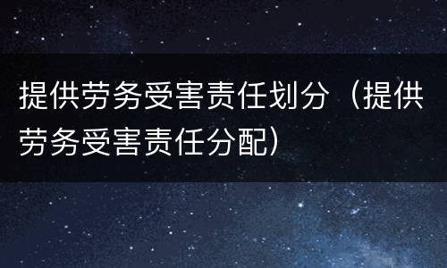 提供劳务受害责任划分（提供劳务受害责任分配）