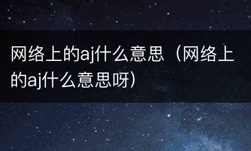 网络上的aj什么意思（网络上的aj什么意思呀）