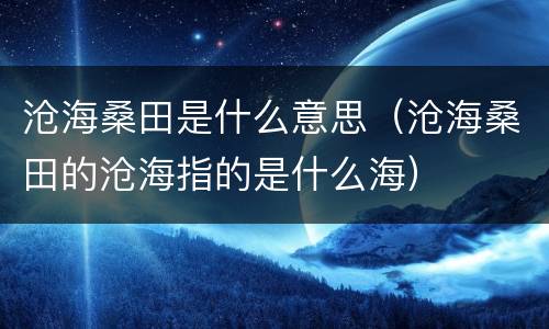 沧海桑田是什么意思（沧海桑田的沧海指的是什么海）
