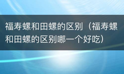 福寿螺和田螺的区别（福寿螺和田螺的区别哪一个好吃）