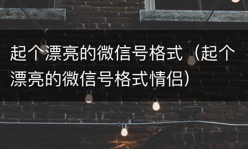 起个漂亮的微信号格式（起个漂亮的微信号格式情侣）