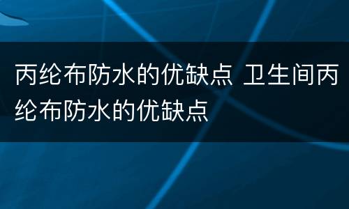丙纶布防水的优缺点 卫生间丙纶布防水的优缺点